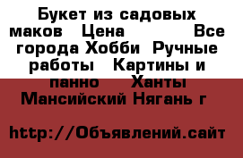  Букет из садовых маков › Цена ­ 6 000 - Все города Хобби. Ручные работы » Картины и панно   . Ханты-Мансийский,Нягань г.